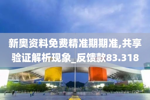 新奧資料免費精準期期準,共享驗證解析現(xiàn)象_反饋款83.318