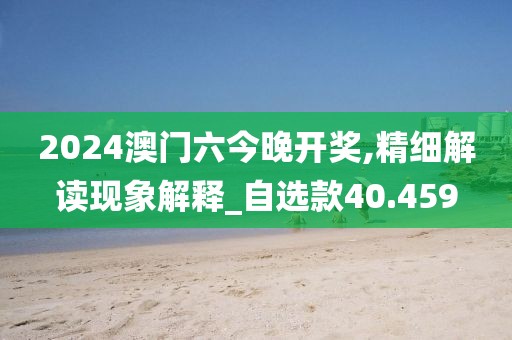 2024澳門六今晚開獎(jiǎng),精細(xì)解讀現(xiàn)象解釋_自選款40.459