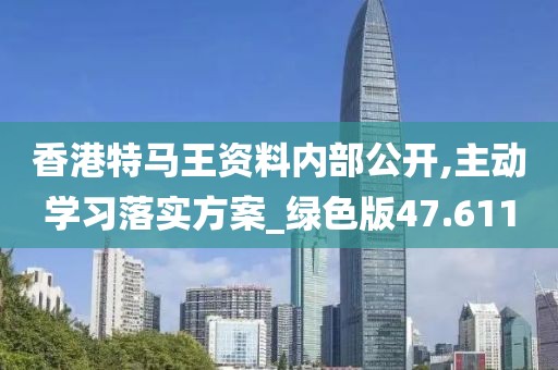 香港特馬王資料內(nèi)部公開,主動(dòng)學(xué)習(xí)落實(shí)方案_綠色版47.611