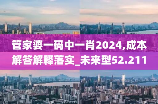 管家婆一碼中一肖2024,成本解答解釋落實(shí)_未來型52.211