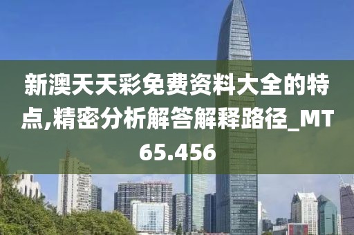 新澳天天彩免費(fèi)資料大全的特點(diǎn),精密分析解答解釋路徑_MT65.456