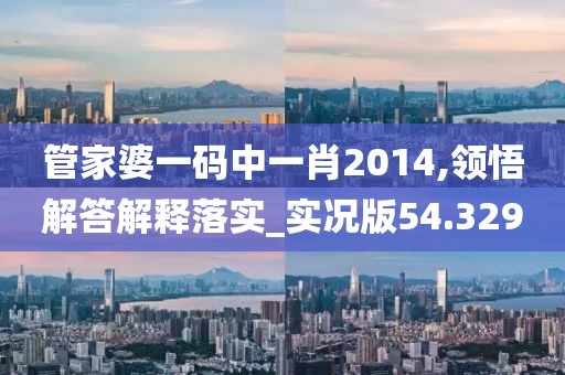 管家婆一碼中一肖2014,領(lǐng)悟解答解釋落實(shí)_實(shí)況版54.329
