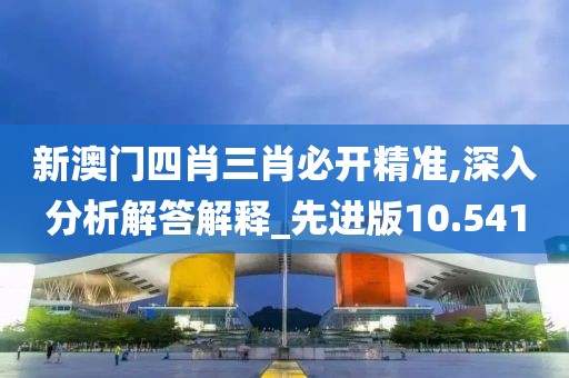 新澳門四肖三肖必開精準,深入分析解答解釋_先進版10.541