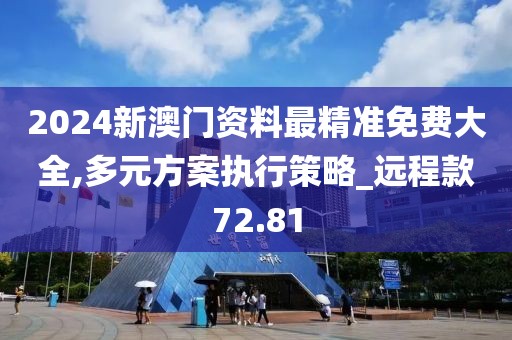 2024新澳門資料最精準免費大全,多元方案執(zhí)行策略_遠程款72.81