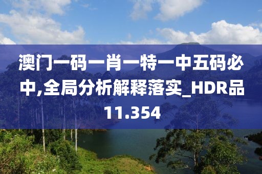 澳門一碼一肖一特一中五碼必中,全局分析解釋落實_HDR品11.354