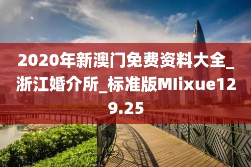 2020年新澳門免費(fèi)資料大全_浙江婚介所_標(biāo)準(zhǔn)版MIixue129.25