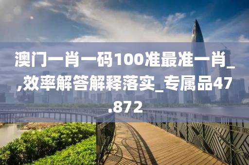 澳門(mén)一肖一碼100準(zhǔn)最準(zhǔn)一肖_,效率解答解釋落實(shí)_專屬品47.872