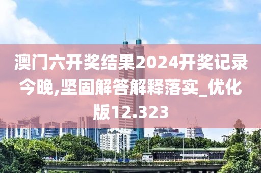 澳門六開獎結(jié)果2024開獎記錄今晚,堅固解答解釋落實_優(yōu)化版12.323