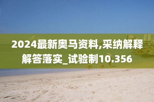 2024最新奧馬資料,采納解釋解答落實(shí)_試驗(yàn)制10.356