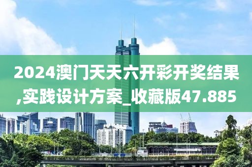 2024澳門(mén)天天六開(kāi)彩開(kāi)獎(jiǎng)結(jié)果,實(shí)踐設(shè)計(jì)方案_收藏版47.885