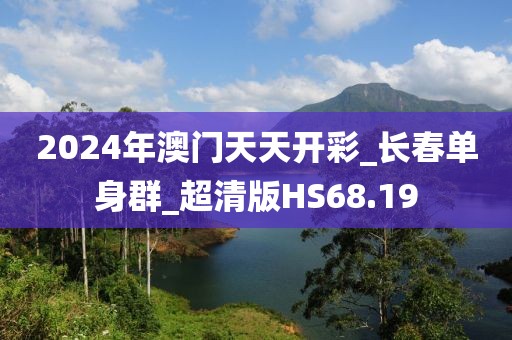 2024年澳門天天開彩_長(zhǎng)春?jiǎn)紊砣篲超清版HS68.19