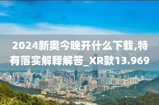2024新奧今晚開什么下載,特有落實(shí)解釋解答_XR款13.969
