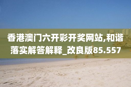 香港澳門六開彩開獎網站,和諧落實解答解釋_改良版85.557