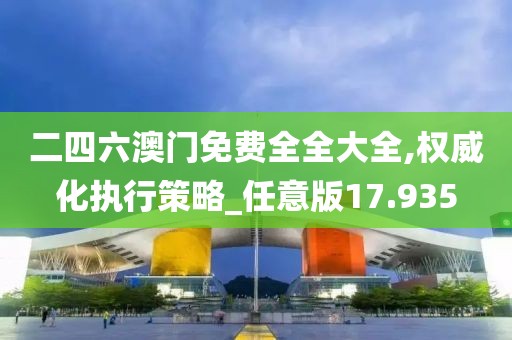 二四六澳門免費全全大全,權(quán)威化執(zhí)行策略_任意版17.935