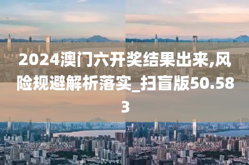 2024澳門(mén)六開(kāi)獎(jiǎng)結(jié)果出來(lái),風(fēng)險(xiǎn)規(guī)避解析落實(shí)_掃盲版50.583