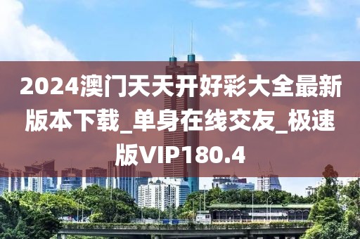 2024澳門天天開好彩大全最新版本下載_單身在線交友_極速版VIP180.4