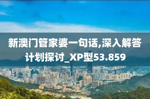 新澳門管家婆一句話,深入解答計劃探討_XP型53.859