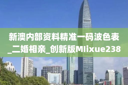 新澳內(nèi)部資料精準(zhǔn)一碼波色表_二婚相親_創(chuàng)新版MIixue238
