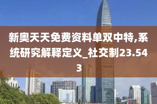 新奧天天免費資料單雙中特,系統(tǒng)研究解釋定義_社交制23.543