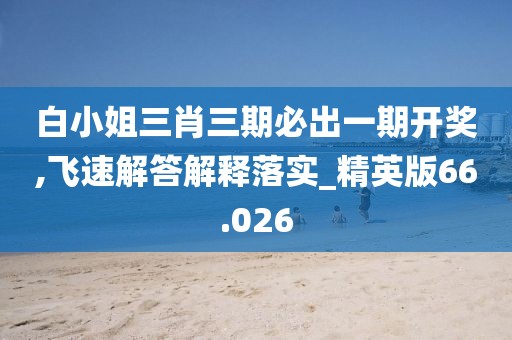 白小姐三肖三期必出一期開獎,飛速解答解釋落實_精英版66.026
