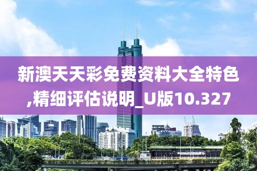 新澳天天彩免費資料大全特色,精細評估說明_U版10.327