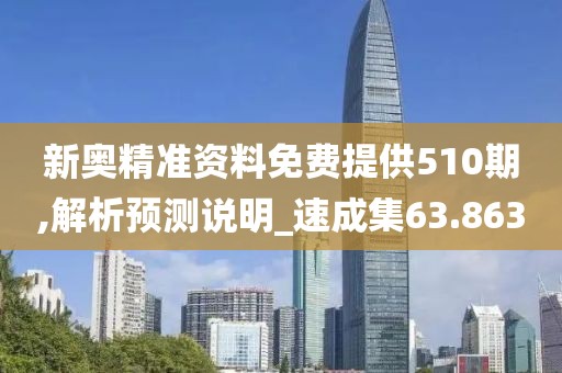 新奧精準(zhǔn)資料免費提供510期,解析預(yù)測說明_速成集63.863