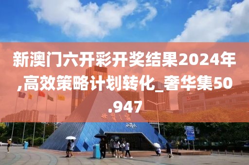 新澳門六開彩開獎(jiǎng)結(jié)果2024年,高效策略計(jì)劃轉(zhuǎn)化_奢華集50.947