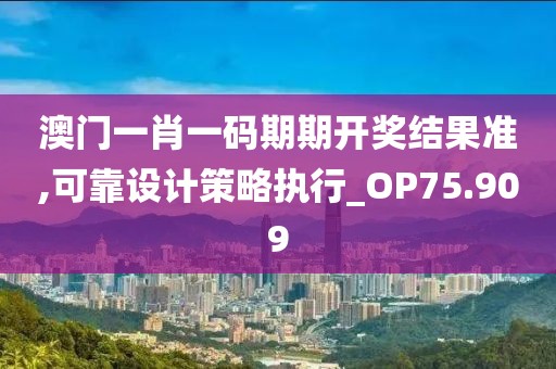 澳門一肖一碼期期開(kāi)獎(jiǎng)結(jié)果準(zhǔn),可靠設(shè)計(jì)策略執(zhí)行_OP75.909