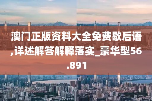 澳門(mén)正版資料大全免費(fèi)歇后語(yǔ),詳述解答解釋落實(shí)_豪華型56.891