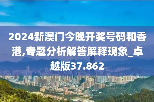 2024新澳門今晚開獎號碼和香港,專題分析解答解釋現(xiàn)象_卓越版37.862