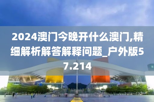 2024澳門(mén)今晚開(kāi)什么澳門(mén),精細(xì)解析解答解釋問(wèn)題_戶(hù)外版57.214