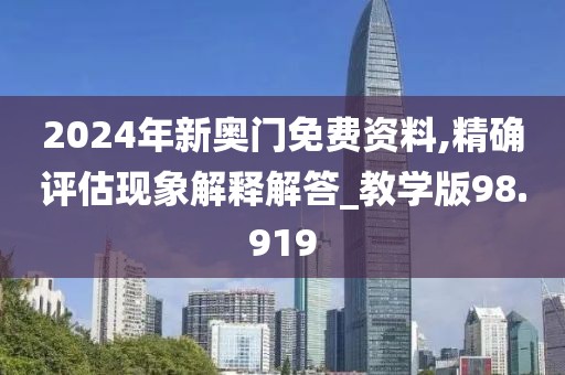 2024年新奧門免費(fèi)資料,精確評(píng)估現(xiàn)象解釋解答_教學(xué)版98.919