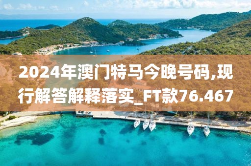 2024年澳門特馬今晚號(hào)碼,現(xiàn)行解答解釋落實(shí)_FT款76.467
