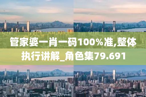 管家婆一肖一碼100%準,整體執(zhí)行講解_角色集79.691