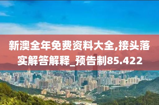 新澳全年免費(fèi)資料大全,接頭落實(shí)解答解釋_預(yù)告制85.422