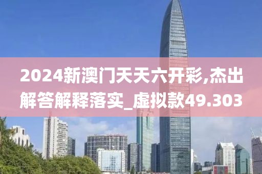 2024新澳門天天六開彩,杰出解答解釋落實_虛擬款49.303