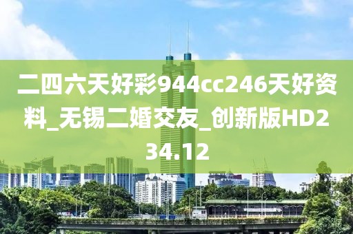 二四六天好彩944cc246天好資料_無錫二婚交友_創(chuàng)新版HD234.12