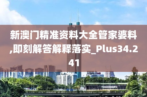 新澳門精準(zhǔn)資料大全管家婆料,即刻解答解釋落實(shí)_Plus34.241