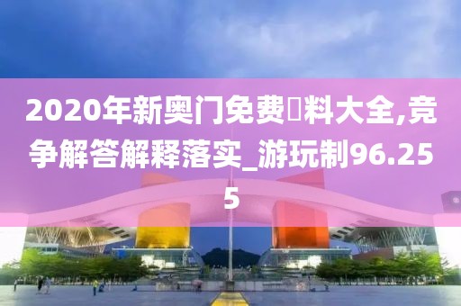 2020年新奧門免費(fèi)資料大全,競(jìng)爭(zhēng)解答解釋落實(shí)_游玩制96.255