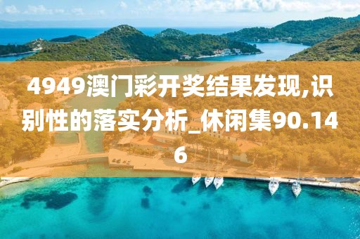 4949澳門彩開獎(jiǎng)結(jié)果發(fā)現(xiàn),識(shí)別性的落實(shí)分析_休閑集90.146