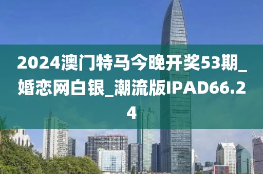 2024澳門特馬今晚開獎53期_婚戀網(wǎng)白銀_潮流版IPAD66.24