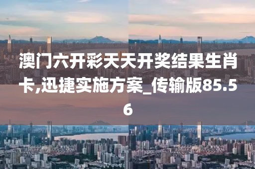 澳門六開彩天天開獎(jiǎng)結(jié)果生肖卡,迅捷實(shí)施方案_傳輸版85.56