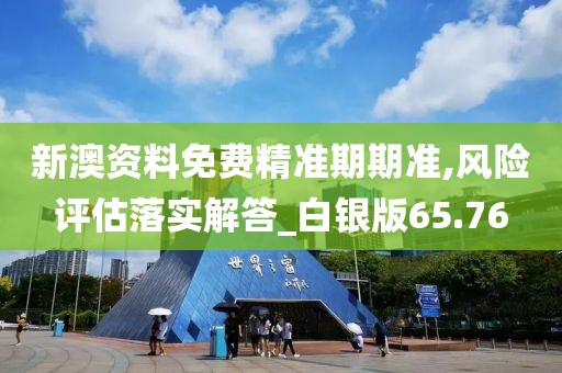 新澳資料免費(fèi)精準(zhǔn)期期準(zhǔn),風(fēng)險(xiǎn)評(píng)估落實(shí)解答_白銀版65.76