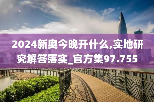 2024新奧今晚開什么,實地研究解答落實_官方集97.755