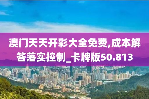 澳門天天開彩大全免費(fèi),成本解答落實(shí)控制_卡牌版50.813