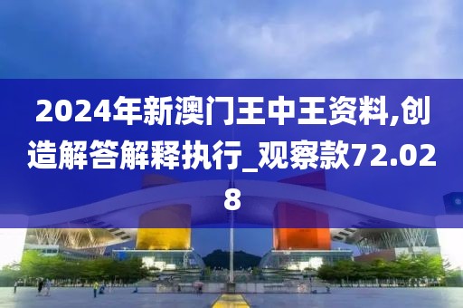 2024年新澳門王中王資料,創(chuàng)造解答解釋執(zhí)行_觀察款72.028