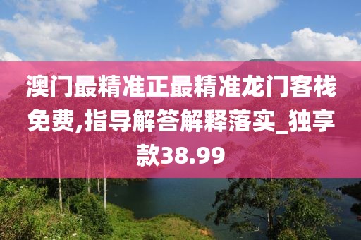 澳門最精準(zhǔn)正最精準(zhǔn)龍門客棧免費(fèi),指導(dǎo)解答解釋落實(shí)_獨(dú)享款38.99