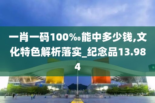 一肖一碼100‰能中多少錢,文化特色解析落實_紀(jì)念品13.984
