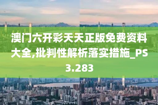 澳門六開彩天天正版免費(fèi)資料大全,批判性解析落實(shí)措施_PS3.283