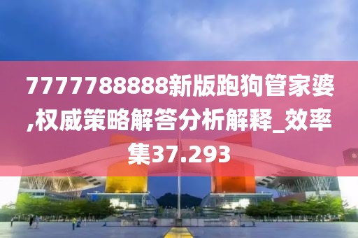 7777788888新版跑狗管家婆,權(quán)威策略解答分析解釋_效率集37.293